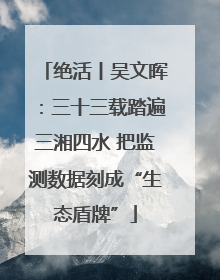 绝活丨吴文晖：三十三载踏遍三湘四水 把监测数据刻成“生态盾牌”